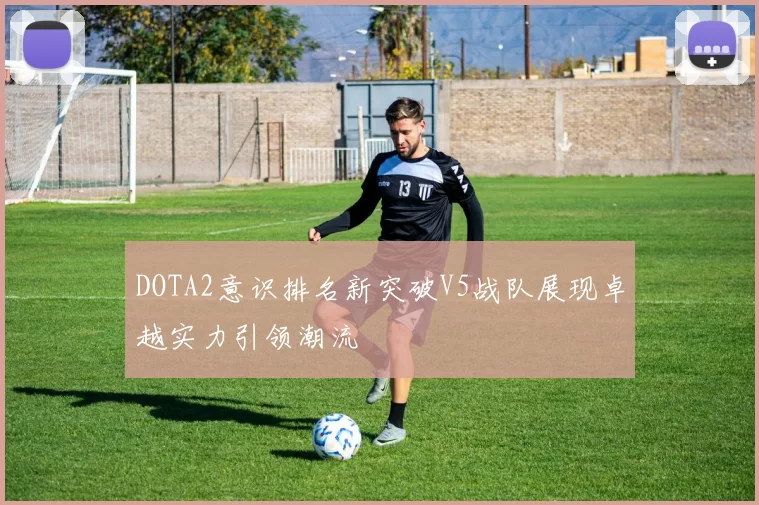 DOTA2意识排名新突破V5战队展现卓越实力引领潮流
