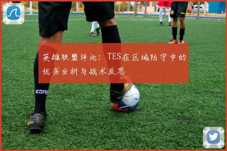 英雄联盟评论：TES在区域防守中的优劣分析与战术反思