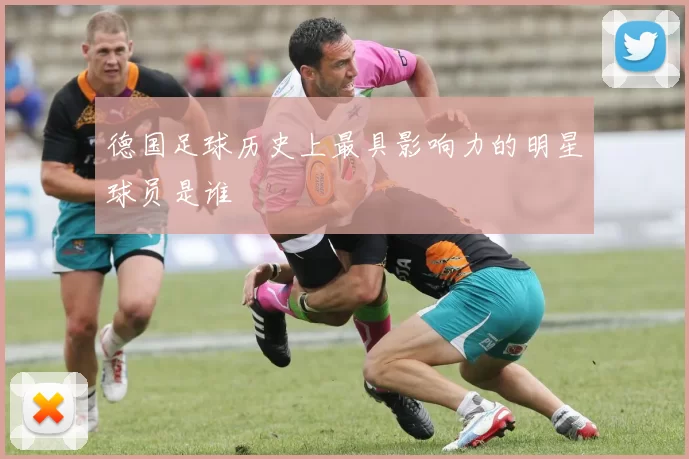 德国足球历史上最具影响力的明星球员是谁