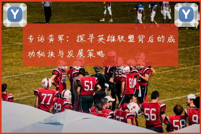 专访黄军：探寻英雄联盟背后的成功秘诀与发展策略
