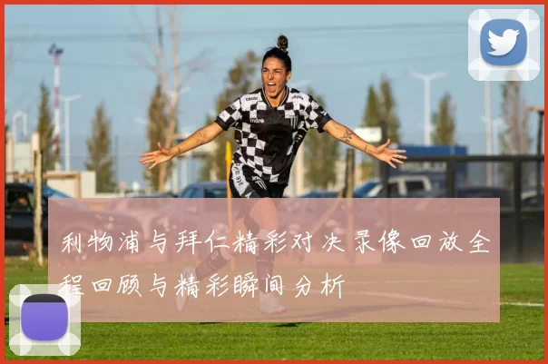 利物浦与拜仁精彩对决录像回放全程回顾与精彩瞬间分析