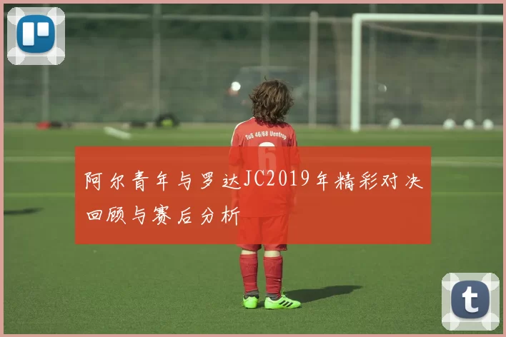 阿尔青年与罗达JC2019年精彩对决回顾与赛后分析