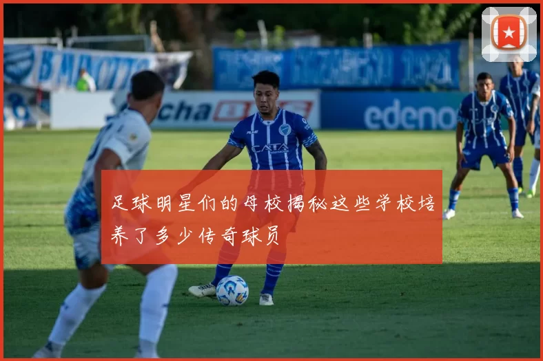足球明星们的母校揭秘这些学校培养了多少传奇球员