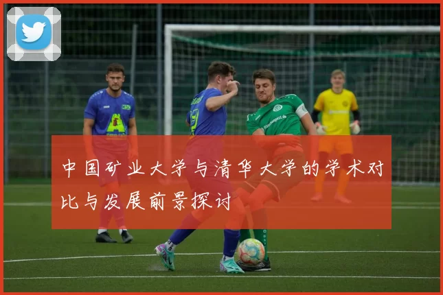 中国矿业大学与清华大学的学术对比与发展前景探讨