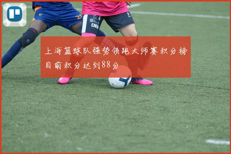 上海篮球队强势领跑大师赛积分榜目前积分达到88分