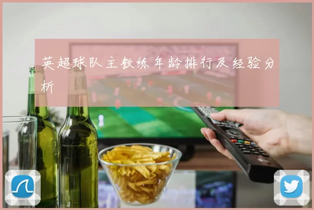 英超球队主教练年龄排行及经验分析