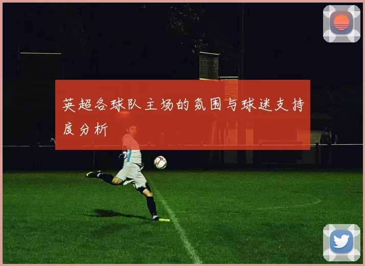 英超各球队主场的氛围与球迷支持度分析