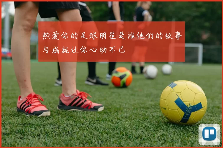热爱你的足球明星是谁他们的故事与成就让你心动不已